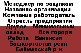 Менеджер по закупкам › Название организации ­ Компания-работодатель › Отрасль предприятия ­ Другое › Минимальный оклад ­ 1 - Все города Работа » Вакансии   . Башкортостан респ.,Баймакский р-н